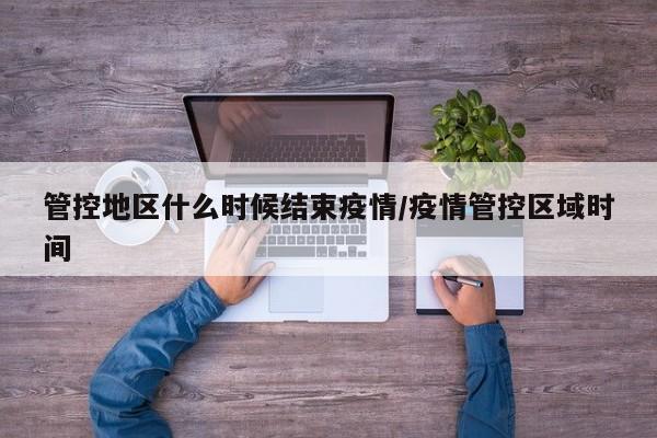 管控地区什么时候结束疫情/疫情管控区域时间