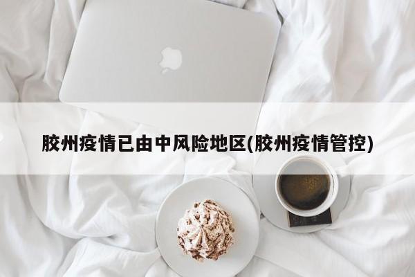 胶州疫情已由中风险地区(胶州疫情管控)