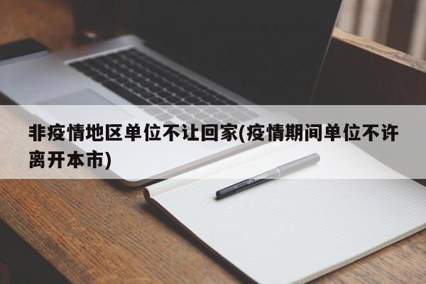 非疫情地区单位不让回家(疫情期间单位不许离开本市)
