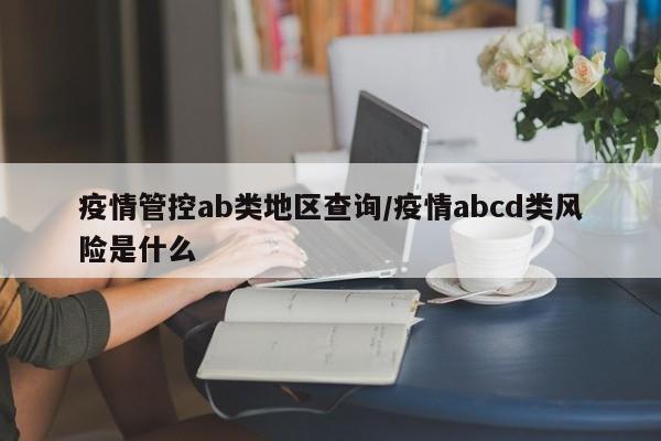 疫情管控ab类地区查询/疫情abcd类风险是什么