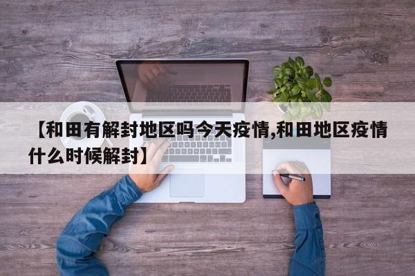 【和田有解封地区吗今天疫情,和田地区疫情什么时候解封】