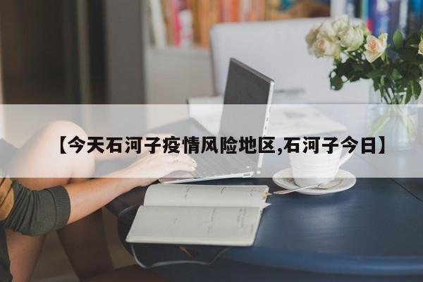 【今天石河子疫情风险地区,石河子今日】