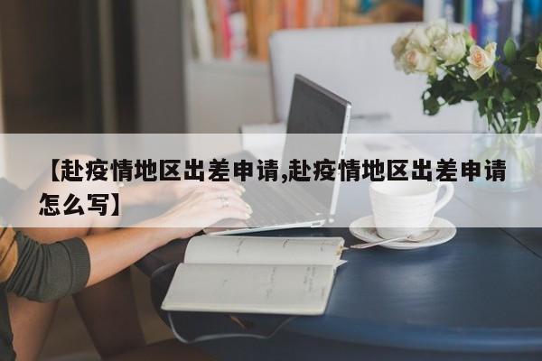 【赴疫情地区出差申请,赴疫情地区出差申请怎么写】