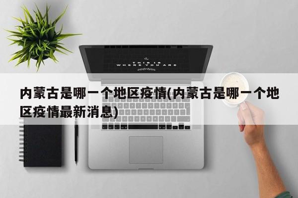 内蒙古是哪一个地区疫情(内蒙古是哪一个地区疫情最新消息)