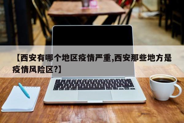 【西安有哪个地区疫情严重,西安那些地方是疫情风险区?】
