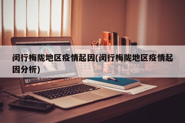 闵行梅陇地区疫情起因(闵行梅陇地区疫情起因分析)