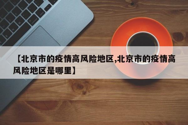 【北京市的疫情高风险地区,北京市的疫情高风险地区是哪里】