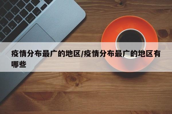 疫情分布最广的地区/疫情分布最广的地区有哪些