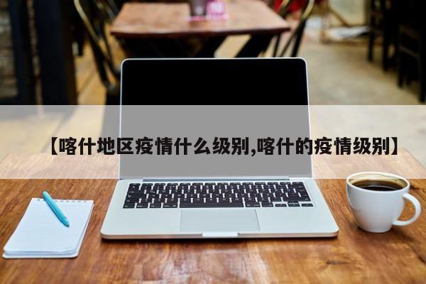 【喀什地区疫情什么级别,喀什的疫情级别】