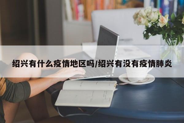 绍兴有什么疫情地区吗/绍兴有没有疫情肺炎