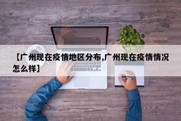 【广州现在疫情地区分布,广州现在疫情情况怎么样】