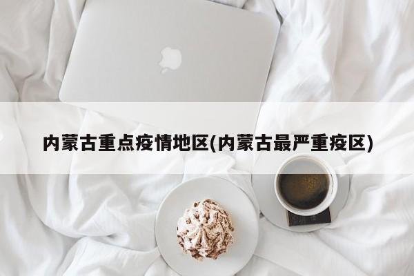 内蒙古重点疫情地区(内蒙古最严重疫区)